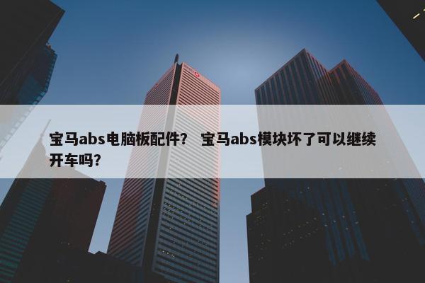宝马abs电脑板配件？ 宝马abs模块坏了可以继续开车吗？