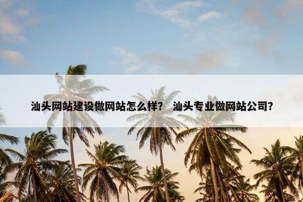 汕头网站建设做网站怎么样？ 汕头专业做网站公司？