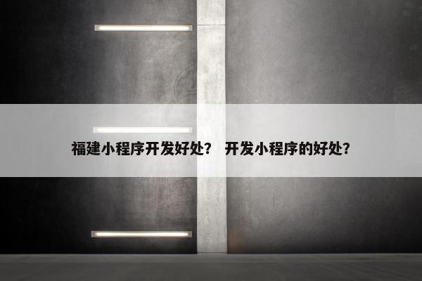 福建小程序开发好处？ 开发小程序的好处？