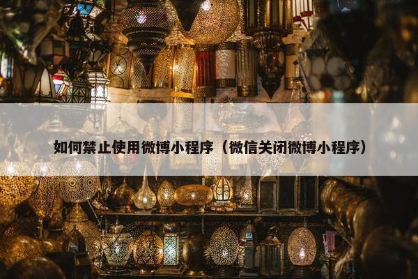如何禁止使用微博小程序（微信关闭微博小程序）