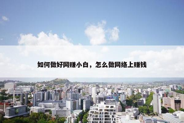 如何做好网赚小白，怎么做网络上赚钱