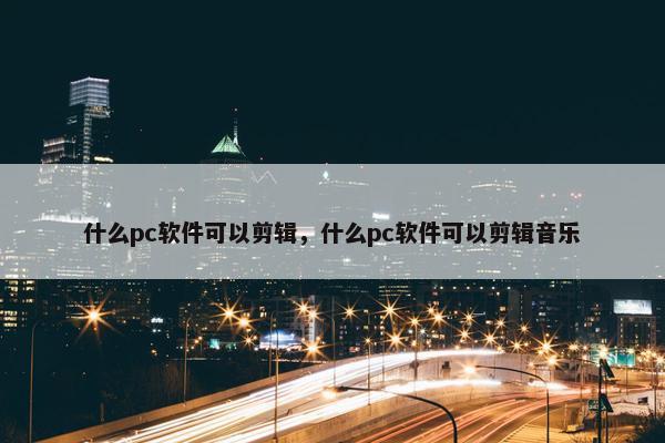 什么pc软件可以剪辑，什么pc软件可以剪辑音乐