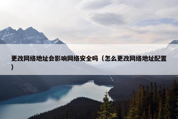 更改网络地址会影响网络安全吗（怎么更改网络地址配置）