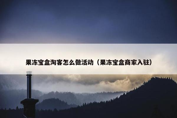 果冻宝盒淘客怎么做活动（果冻宝盒商家入驻）