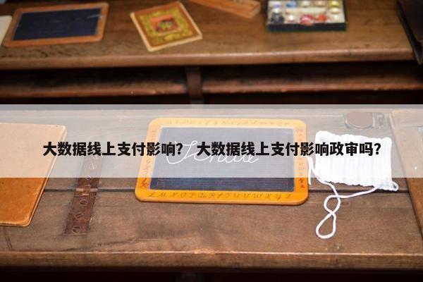 大数据线上支付影响？ 大数据线上支付影响政审吗？