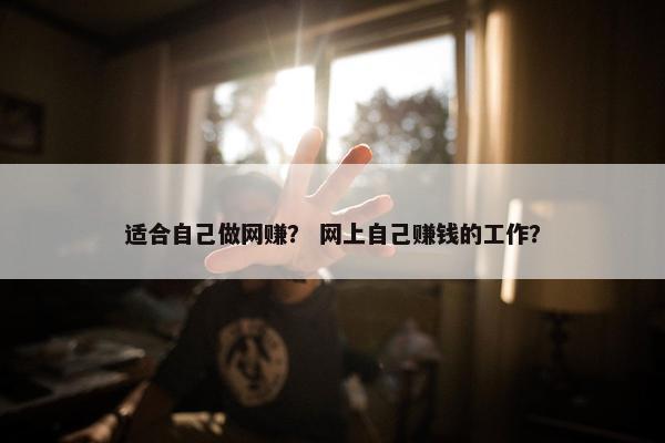 适合自己做网赚？ 网上自己赚钱的工作？