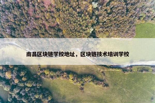 南昌区块链学校地址，区块链技术培训学校