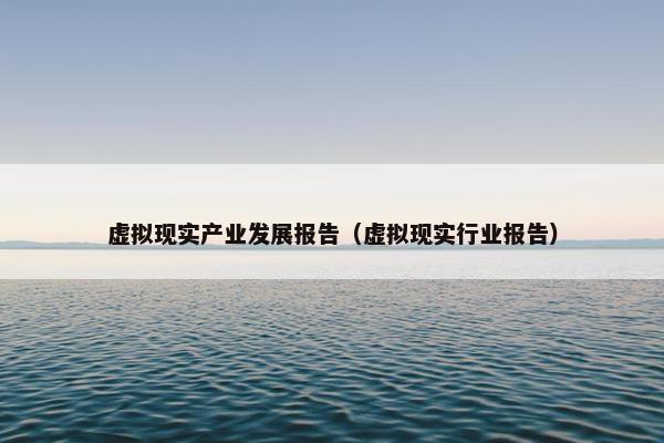 虚拟现实产业发展报告（虚拟现实行业报告）