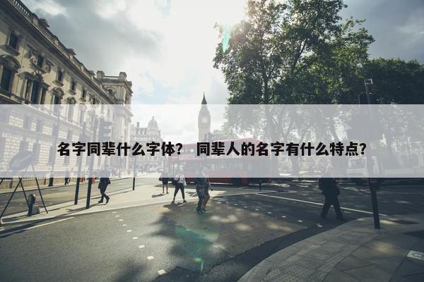 名字同辈什么字体？ 同辈人的名字有什么特点？