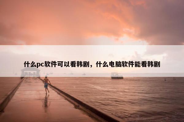 什么pc软件可以看韩剧，什么电脑软件能看韩剧