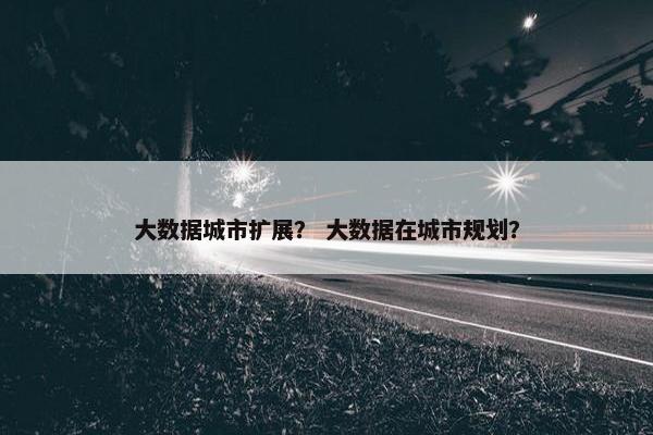 大数据城市扩展？ 大数据在城市规划？