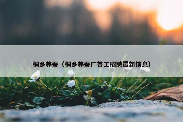 桐乡养蚕（桐乡养蚕厂普工招聘最新信息）
