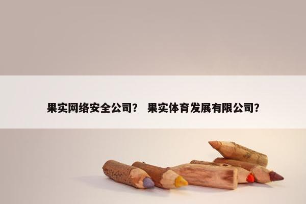 果实网络安全公司？ 果实体育发展有限公司？