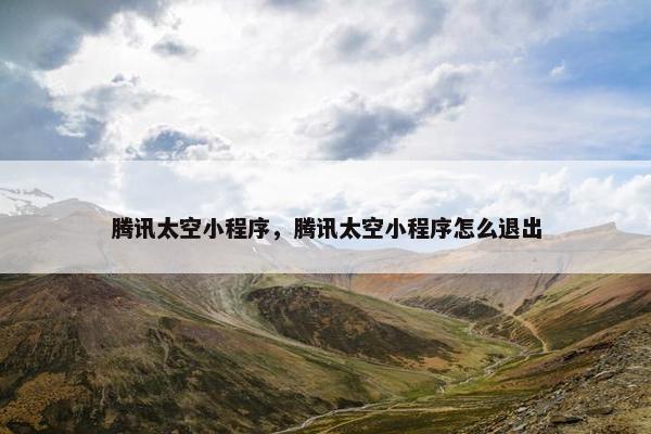 腾讯太空小程序，腾讯太空小程序怎么退出