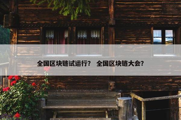 全国区块链试运行？ 全国区块链大会？