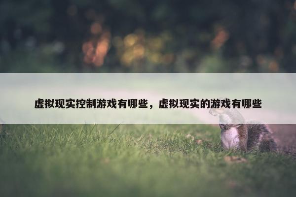虚拟现实控制游戏有哪些，虚拟现实的游戏有哪些