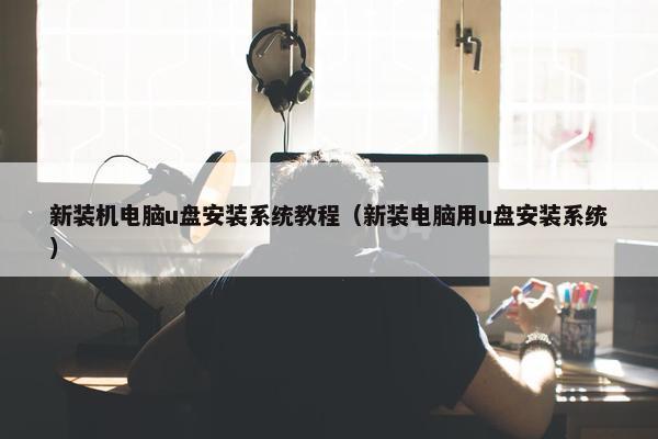 新装机电脑u盘安装系统教程（新装电脑用u盘安装系统）