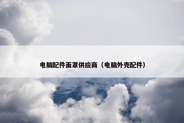电脑配件面罩供应商（电脑外壳配件）