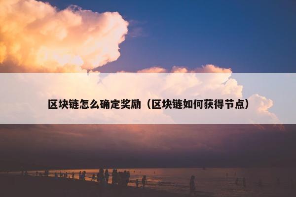 区块链怎么确定奖励（区块链如何获得节点）