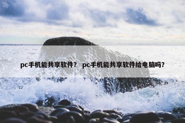 pc手机能共享软件？ pc手机能共享软件给电脑吗？