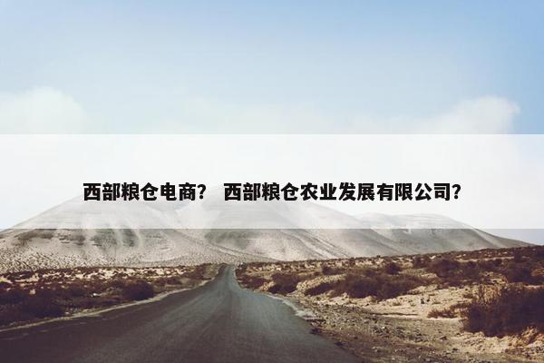 西部粮仓电商？ 西部粮仓农业发展有限公司？