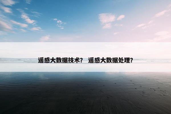 遥感大数据技术？ 遥感大数据处理？