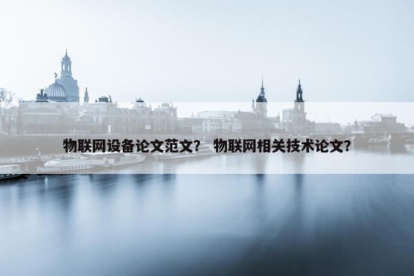 物联网设备论文范文？ 物联网相关技术论文？