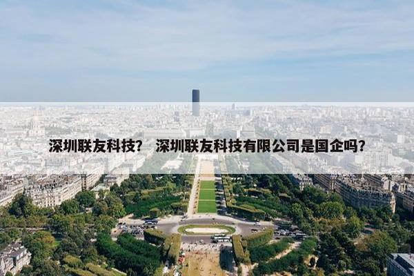 深圳联友科技？ 深圳联友科技有限公司是国企吗？