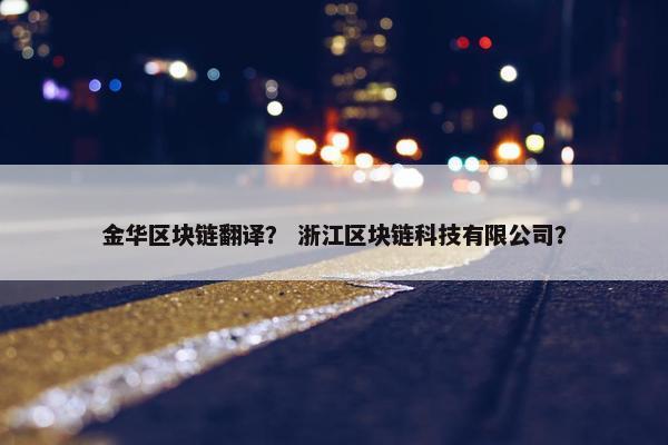 金华区块链翻译？ 浙江区块链科技有限公司？