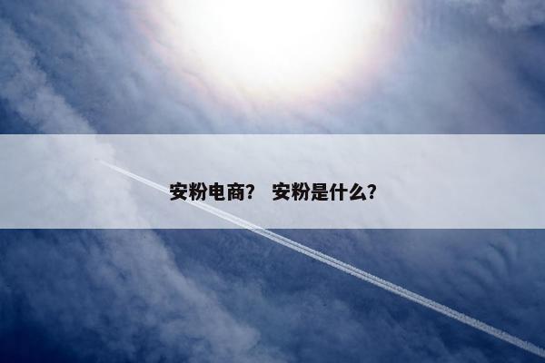 安粉电商？ 安粉是什么？