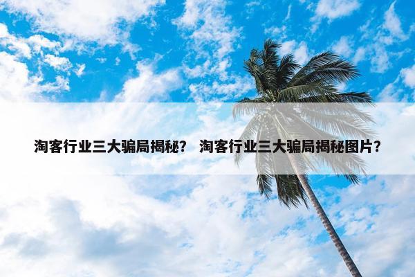 淘客行业三大骗局揭秘？ 淘客行业三大骗局揭秘图片？