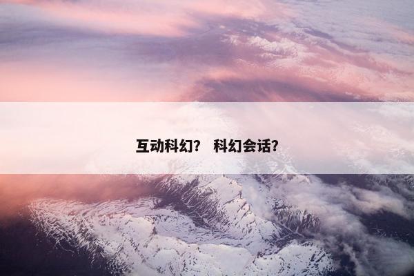 互动科幻？ 科幻会话？