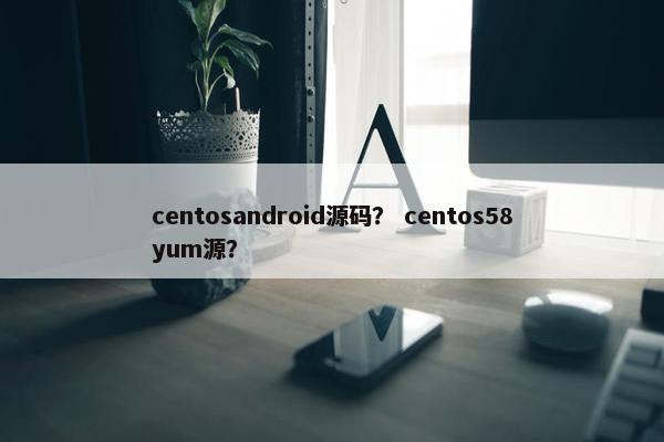 centosandroid源码？ centos58yum源？
