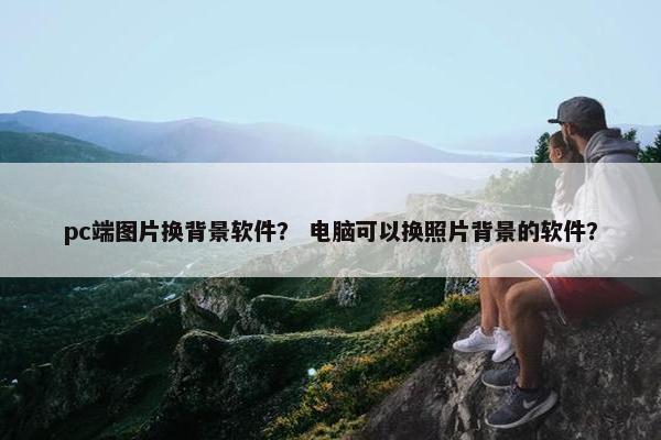 pc端图片换背景软件？ 电脑可以换照片背景的软件？