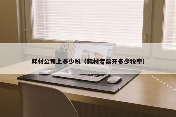 耗材公司上多少税（耗材专票开多少税率）