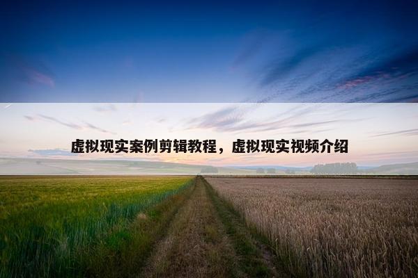 虚拟现实案例剪辑教程，虚拟现实视频介绍