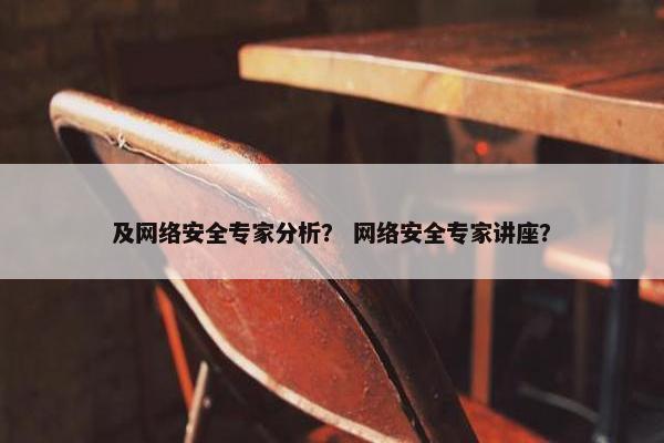 及网络安全专家分析？ 网络安全专家讲座？