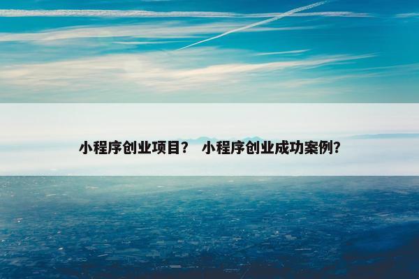 小程序创业项目？ 小程序创业成功案例？