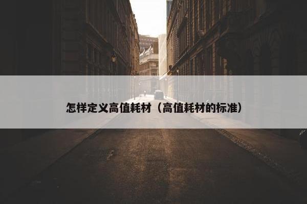 怎样定义高值耗材（高值耗材的标准）