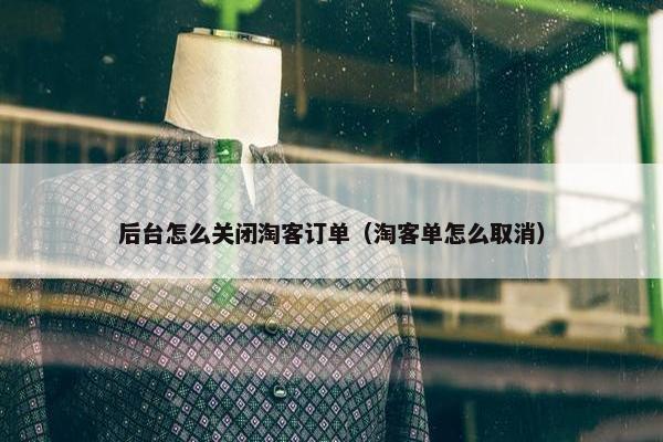 后台怎么关闭淘客订单（淘客单怎么取消）