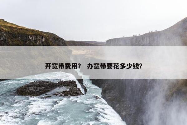 开宽带费用？ 办宽带要花多少钱？
