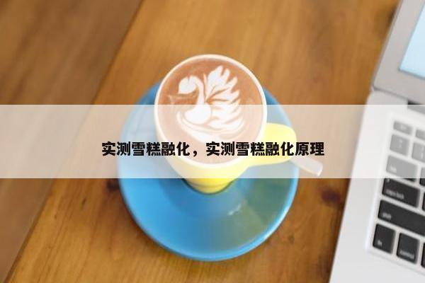 实测雪糕融化，实测雪糕融化原理