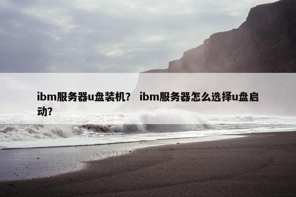 ibm服务器u盘装机？ ibm服务器怎么选择u盘启动？