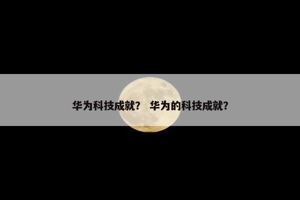 华为科技成就？ 华为的科技成就？