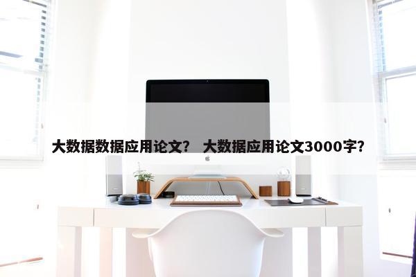 大数据数据应用论文？ 大数据应用论文3000字？