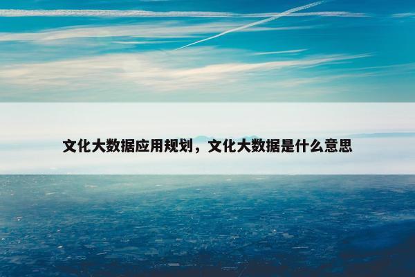 文化大数据应用规划，文化大数据是什么意思