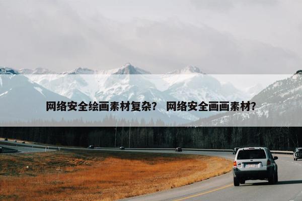网络安全绘画素材复杂？ 网络安全画画素材？