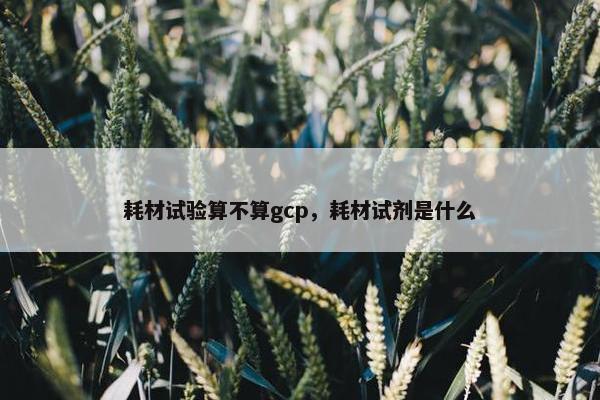耗材试验算不算gcp，耗材试剂是什么