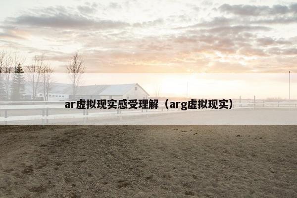 ar虚拟现实感受理解（arg虚拟现实）