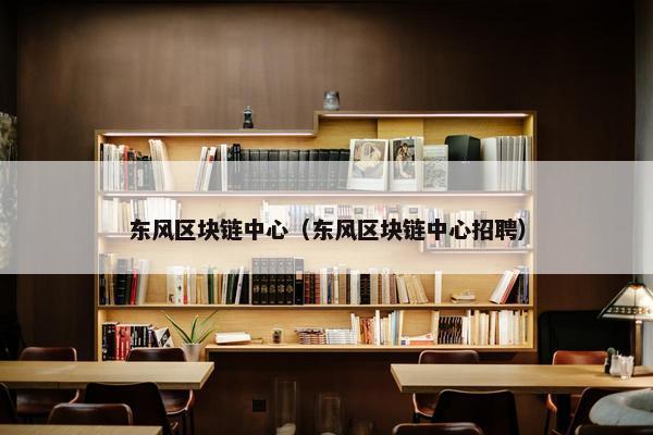 东风区块链中心（东风区块链中心招聘）